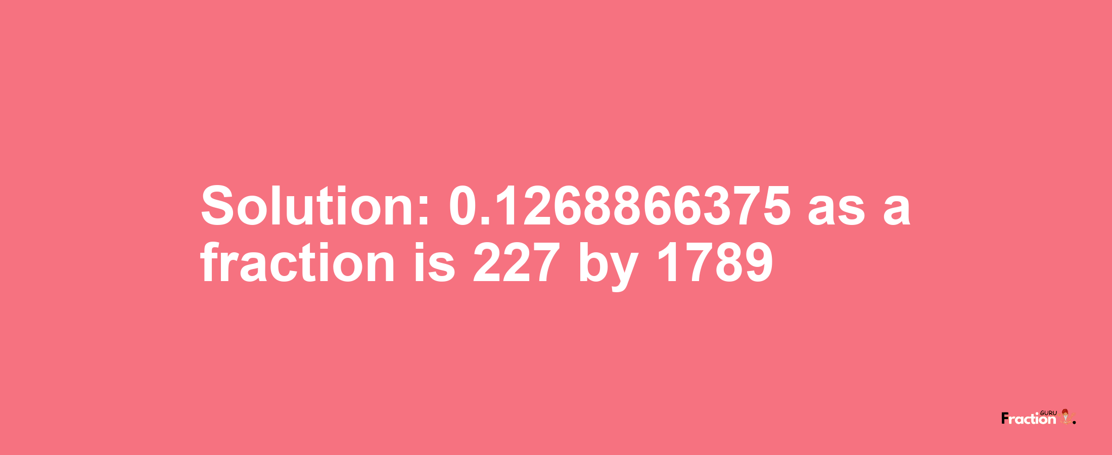 Solution:0.1268866375 as a fraction is 227/1789